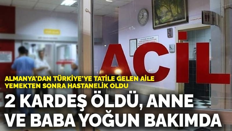 Almanya'dan Türkiye'ye tatile gelen aile yemekten sonra hastanelik oldu! 2 kardeş öldü, anne ve baba yoğun bakımda